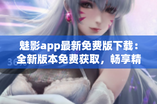 魅影app最新免費版下載：全新版本免費獲取，暢享精彩內(nèi)容