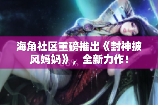 海角社區(qū)重磅推出《封神披風(fēng)媽媽》，全新力作！