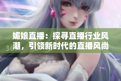 媚娘直播：探尋直播行業(yè)風潮，引領(lǐng)新時代的直播風尚
