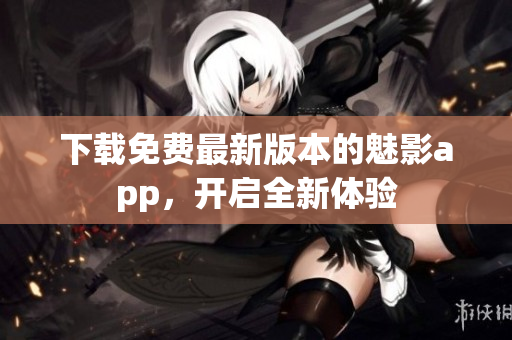 下載免費最新版本的魅影app，開啟全新體驗