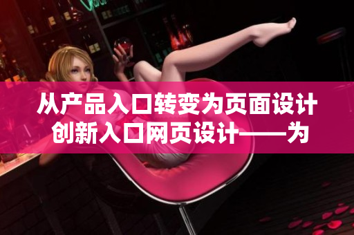 從產(chǎn)品入口轉(zhuǎn)變?yōu)轫撁嬖O(shè)計 創(chuàng)新入口網(wǎng)頁設(shè)計——為您定制獨特的成品網(wǎng)站入口