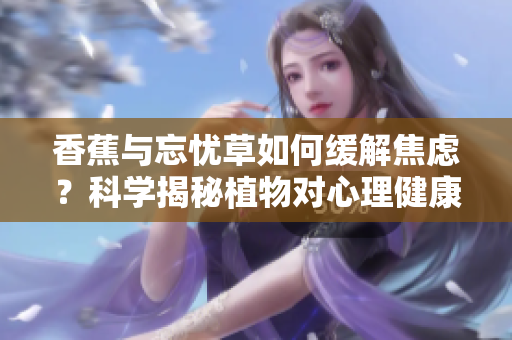 香蕉與忘憂草如何緩解焦慮？科學(xué)揭秘植物對心理健康的積極影響