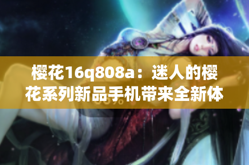 櫻花16q808a：迷人的櫻花系列新品手機帶來全新體驗