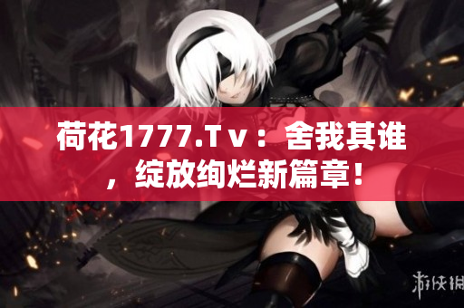荷花1777.Tⅴ：舍我其誰，綻放絢爛新篇章！