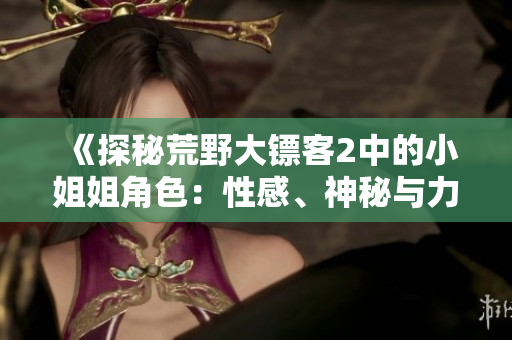 《探秘荒野大鏢客2中的小姐姐角色：性感、神秘與力量的完美結(jié)合》