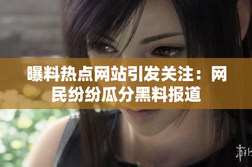 曝料熱點網(wǎng)站引發(fā)關(guān)注：網(wǎng)民紛紛瓜分黑料報道