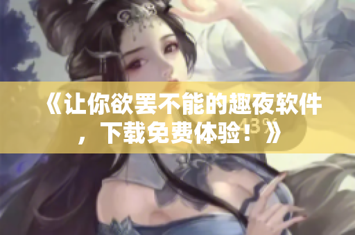 《讓你欲罷不能的趣夜軟件，下載免費體驗！》
