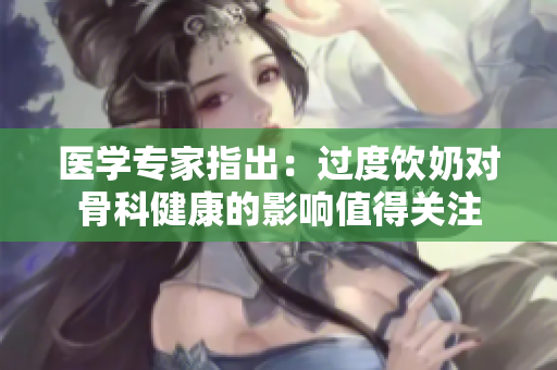 醫(yī)學(xué)專家指出：過度飲奶對(duì)骨科健康的影響值得關(guān)注