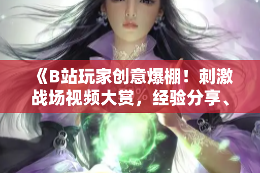 《B站玩家創(chuàng)意爆棚！刺激戰(zhàn)場視頻大賞，經(jīng)驗分享、高光瞬間全收錄》