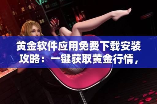 黃金軟件應(yīng)用免費下載安裝攻略：一鍵獲取黃金行情，投資金融利器