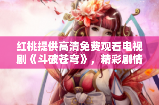 紅桃提供高清免費觀看電視劇《斗破蒼穹》，精彩劇情盡收眼底
