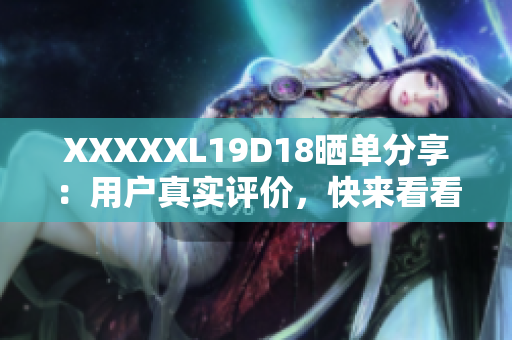 XXXXXL19D18曬單分享：用戶真實評價，快來看看！