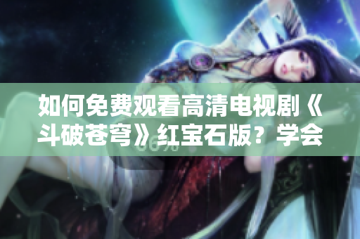 如何免費觀看高清電視劇《斗破蒼穹》紅寶石版？學會這些簡單技巧，打開全新觀影體驗！