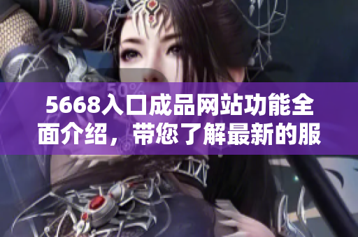 5668入口成品網(wǎng)站功能全面介紹，帶您了解最新的服務(wù)及優(yōu)勢