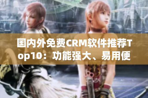 國內(nèi)外免費CRM軟件推薦Top10：功能強大、易用便捷的免費客戶關(guān)系管理工具推薦
