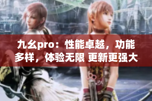 九幺pro：性能卓越，功能多樣，體驗無限 更新更強大 更靈動