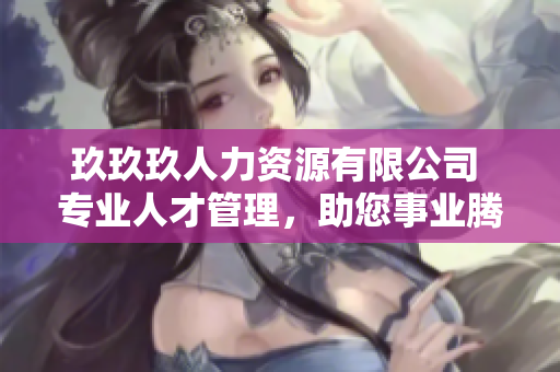 玖玖玖人力資源有限公司 專業(yè)人才管理，助您事業(yè)騰飛