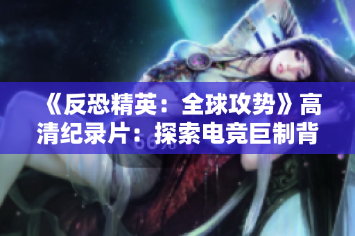 《反恐精英：全球攻勢(shì)》高清紀(jì)錄片：探索電競(jìng)巨制背后的故事