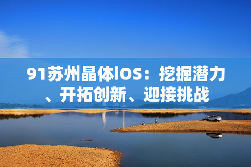 91蘇州晶體iOS：挖掘潛力、開拓創(chuàng)新、迎接挑戰(zhàn)