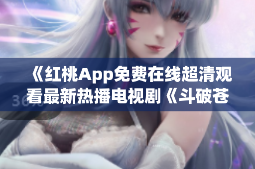 《紅桃App免費在線超清觀看最新熱播電視劇《斗破蒼穹》，高清畫質(zhì)盡情暢享！ 