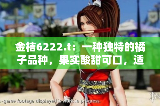 金桔6222.t：一種獨特的橘子品種，果實酸甜可口，適合鮮食和加工。