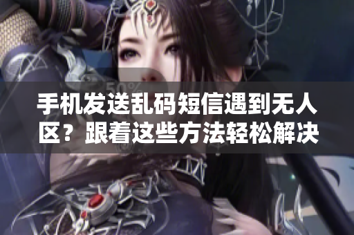 手機(jī)發(fā)送亂碼短信遇到無(wú)人區(qū)？跟著這些方法輕松解決
