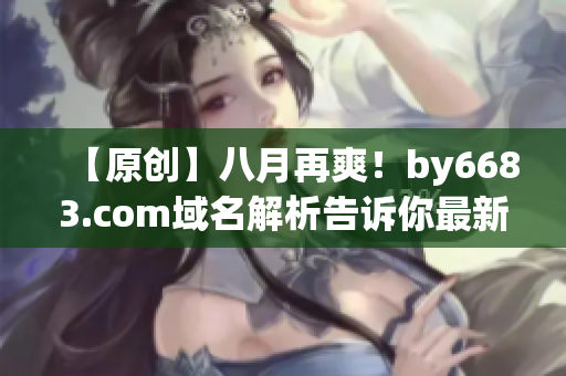 【原創(chuàng)】八月再爽！by6683.com域名解析告訴你最新前沿資訊