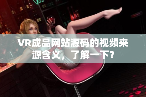 VR成品網(wǎng)站源碼的視頻來源含義，了解一下？