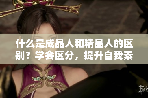 什么是成品人和精品人的區(qū)別？學(xué)會(huì)區(qū)分，提升自我素養(yǎng)