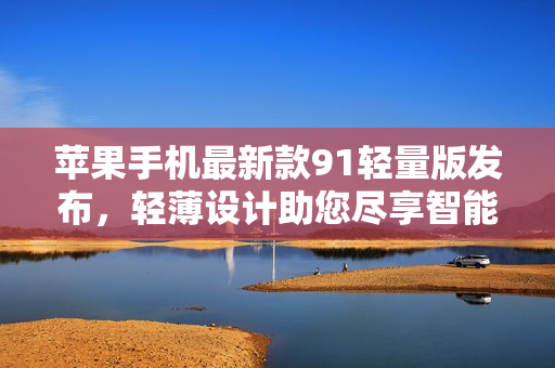 蘋果手機(jī)最新款91輕量版發(fā)布，輕薄設(shè)計(jì)助您盡享智能生活