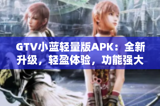 GTV小藍(lán)輕量版APK：全新升級(jí)，輕盈體驗(yàn)，功能強(qiáng)大