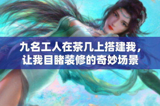 九名工人在茶幾上搭建我，讓我目睹裝修的奇妙場(chǎng)景