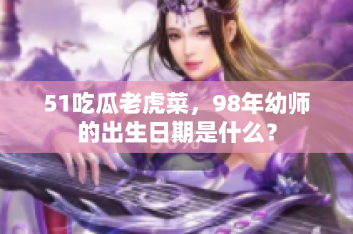 51吃瓜老虎菜，98年幼師的出生日期是什么？