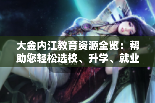 大金內(nèi)江教育資源全覽：幫助您輕松選校、升學(xué)、就業(yè)