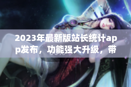 2023年最新版站長統(tǒng)計(jì)app發(fā)布，功能強(qiáng)大升級，帶來全新體驗(yàn)