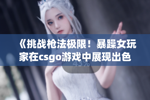 《挑戰(zhàn)槍法極限！暴躁女玩家在csgo游戲中展現(xiàn)出色實(shí)力！》