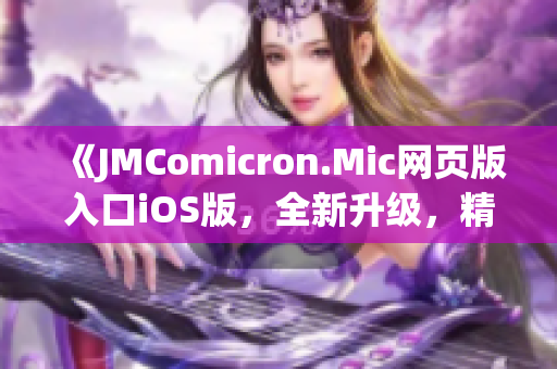《JMComicron.Mic網(wǎng)頁(yè)版入口iOS版，全新升級(jí)，精彩盡收眼底！》
