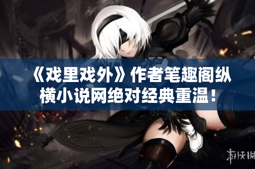 《戲里戲外》作者筆趣閣縱橫小說網(wǎng)絕對經(jīng)典重溫！