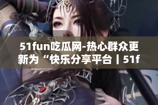 51fun吃瓜網(wǎng)-熱心群眾更新為“快樂(lè)分享平臺(tái)丨51fun吃瓜網(wǎng)-關(guān)注熱點(diǎn)，引領(lǐng)潮流”