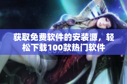 獲取免費(fèi)軟件的安裝源，輕松下載100款熱門(mén)軟件