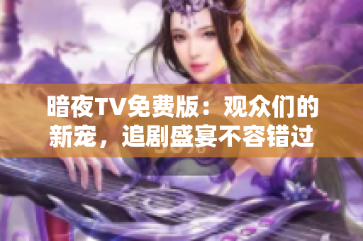 暗夜TV免費(fèi)版：觀眾們的新寵，追劇盛宴不容錯過