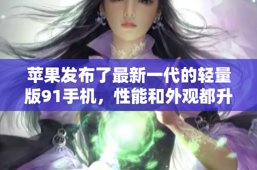 蘋果發(fā)布了最新一代的輕量版91手機(jī)，性能和外觀都升級了，你絕對不想錯過。