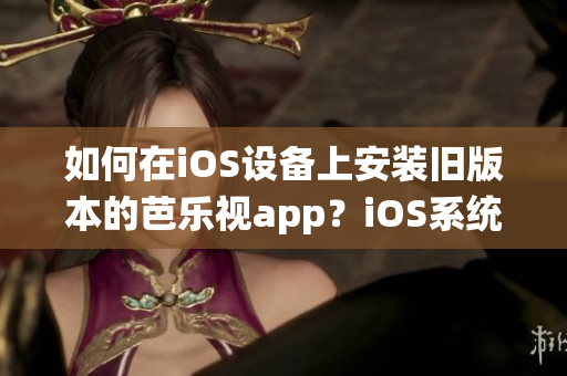 如何在iOS設(shè)備上安裝舊版本的芭樂視app？iOS系統(tǒng)舊版本芭樂視app下載及安裝步驟分享