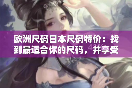 歐洲尺碼日本尺碼特價：找到最適合你的尺碼，并享受折扣優(yōu)惠!