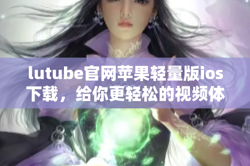 lutube官網(wǎng)蘋果輕量版ios下載，給你更輕松的視頻體驗
