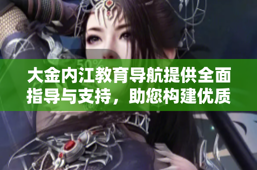 大金內(nèi)江教育導(dǎo)航提供全面指導(dǎo)與支持，助您構(gòu)建優(yōu)質(zhì)教育生態(tài)圈