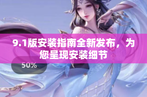 9.1版安裝指南全新發(fā)布，為您呈現(xiàn)安裝細(xì)節(jié)