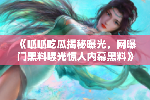 《呱呱吃瓜揭秘曝光，網(wǎng)曝門黑料曝光驚人內(nèi)幕黑料》
