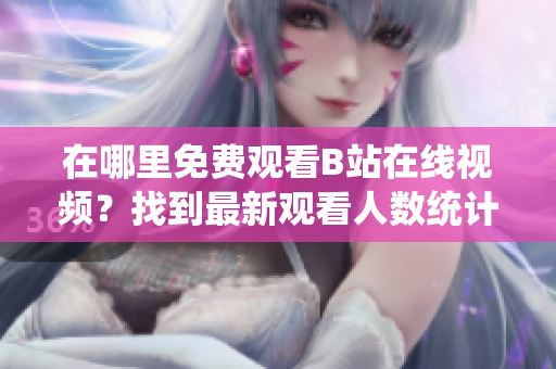 在哪里免費(fèi)觀看B站在線視頻？找到最新觀看人數(shù)統(tǒng)計方法