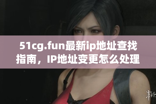51cg.fun最新ip地址查找指南，IP地址變更怎么處理？